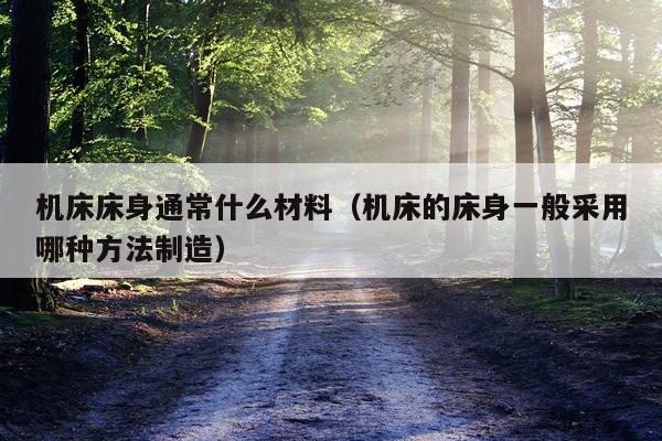 机床床身通常什么材料（机床的床身一般采用哪种方法制造）