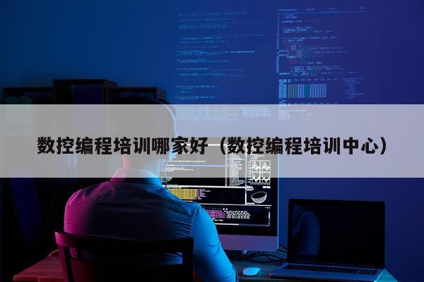 数控编程培训哪家好（数控编程培训中心）