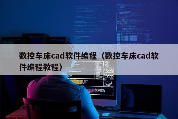 数控车床cad软件编程（数控车床cad软件编程教程）