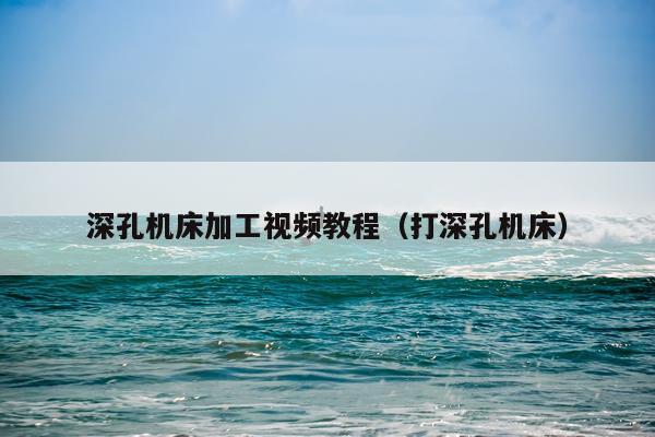 深孔机床加工视频教程（打深孔机床）
