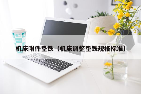 机床附件垫铁（机床调整垫铁规格标准）