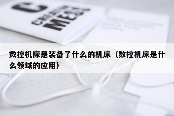数控机床是装备了什么的机床（数控机床是什么领域的应用）