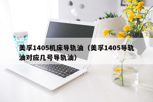 美孚1405机床导轨油（美孚1405导轨油对应几号导轨油）
