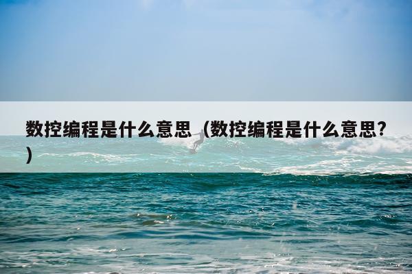 数控编程是什么意思（数控编程是什么意思?）