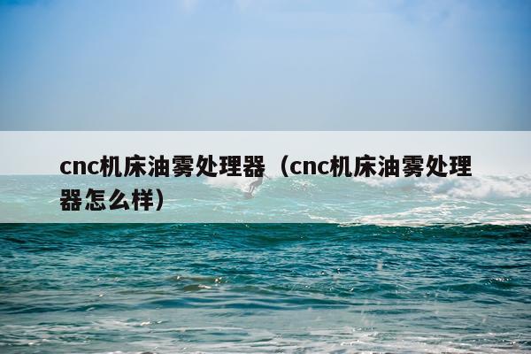 cnc机床油雾处理器(cnc机床油雾处理器怎么样)