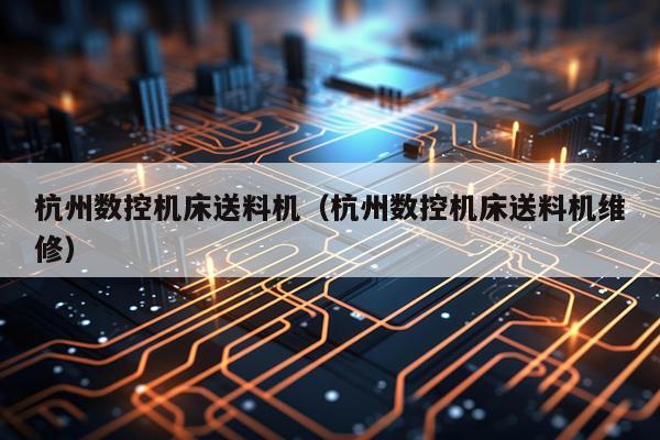 杭州数控机床送料机(杭州数控机床送料机维修)