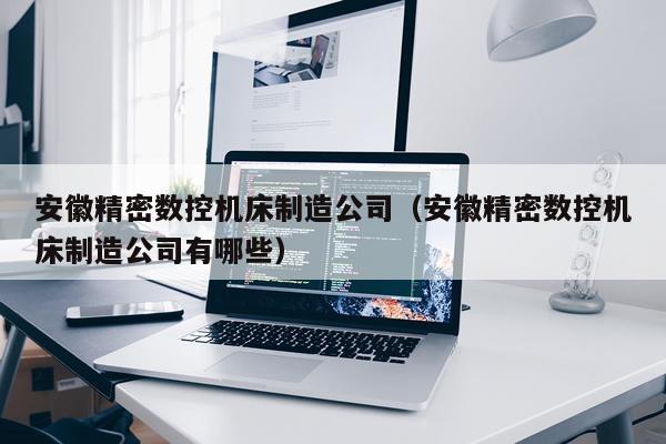 安徽精密数控机床制造公司（安徽精密数控机床制造公司有哪些）