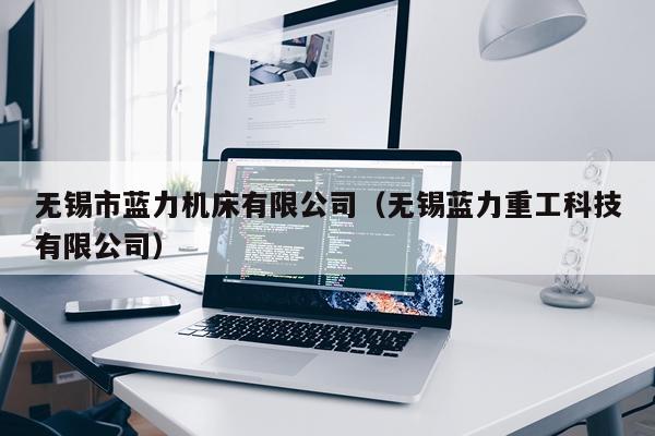 无锡市蓝力机床有限公司（无锡蓝力重工科技有限公司）