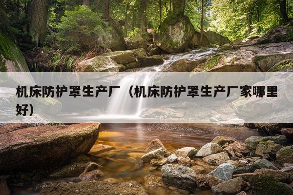 机床防护罩生产厂（机床防护罩生产厂家哪里好）
