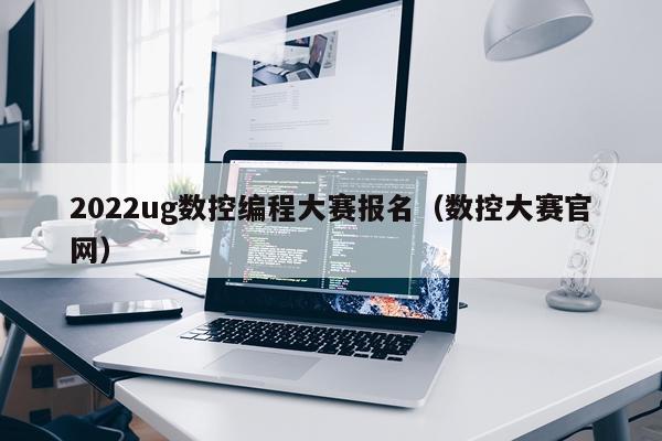 2022ug数控编程大赛报名(数控大赛官网)