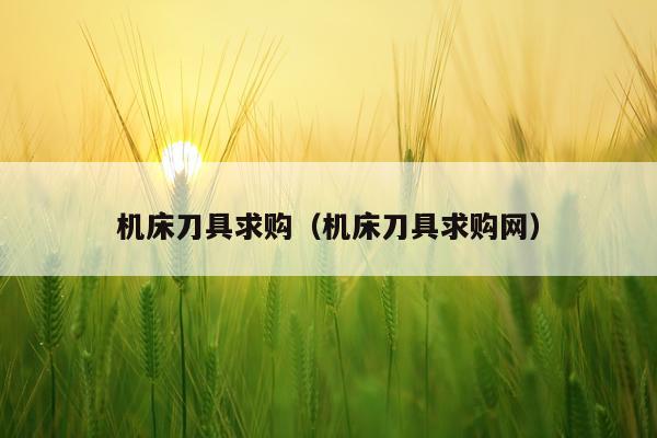 机床刀具求购（机床刀具求购网）