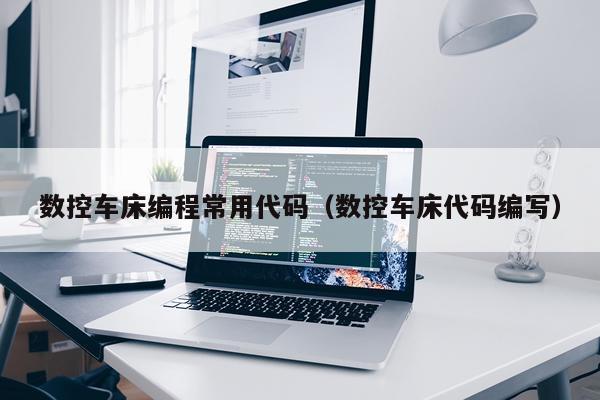 数控车床编程常用代码(数控车床代码编写)