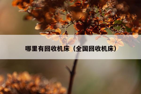 哪里有回收机床（全国回收机床）