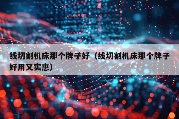 线切割机床那个牌子好（线切割机床那个牌子好用又实惠）