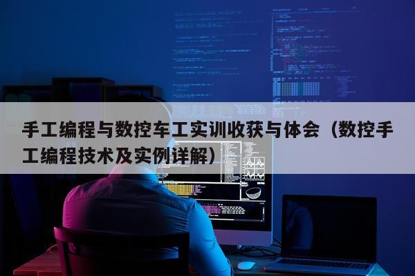 手工编程与数控车工实训收获与体会(数控手工编程技术及实例详解)