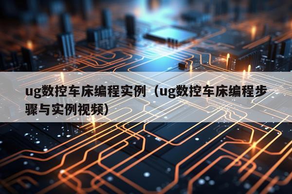 ug数控车床编程实例(ug数控车床编程步骤与实例视频)