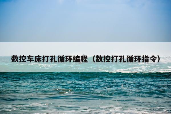 数控车床打孔循环编程(数控打孔循环指令)