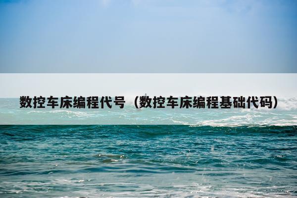 数控车床编程代号(数控车床编程基础代码)