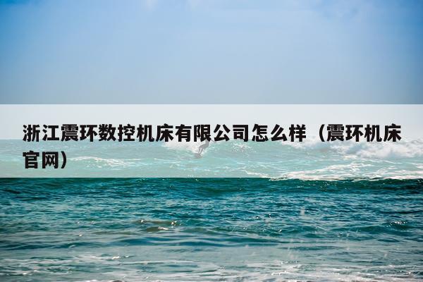 浙江震环数控机床有限公司怎么样（震环机床官网）