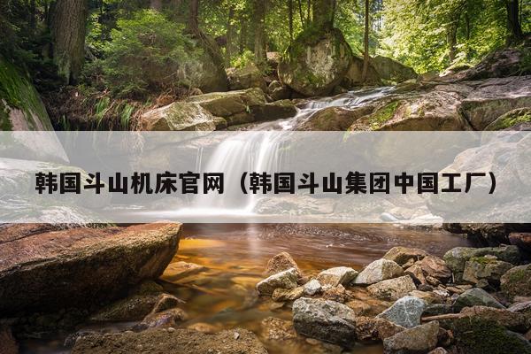 韩国斗山机床官网（韩国斗山集团中国工厂）