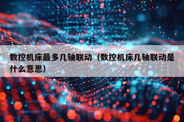数控机床最多几轴联动（数控机床几轴联动是什么意思）