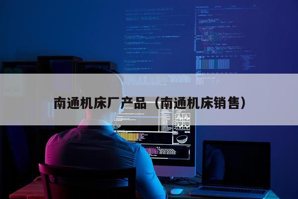 南通机床厂产品(南通机床销售)