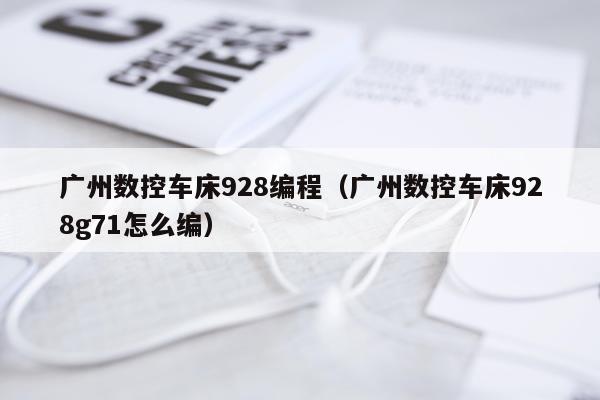 广州数控车床928编程（广州数控车床928g71怎么编）