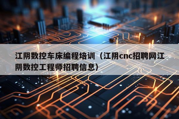 江阴数控车床编程培训（江阴cnc招聘网江阴数控工程师招聘信息）