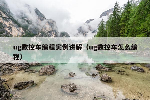 ug数控车编程实例讲解（ug数控车怎么编程）