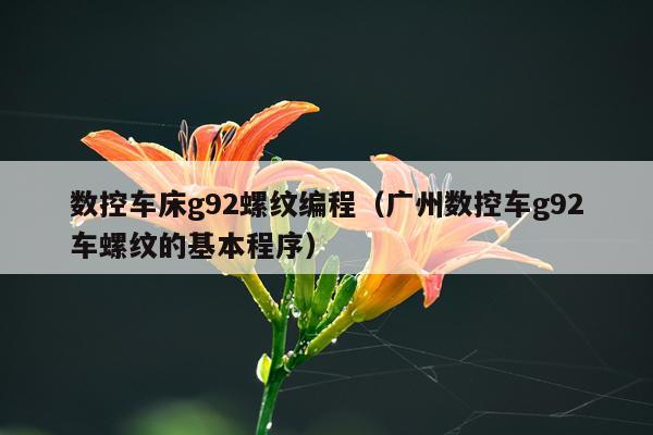 数控车床g92螺纹编程（广州数控车g92车螺纹的基本程序）