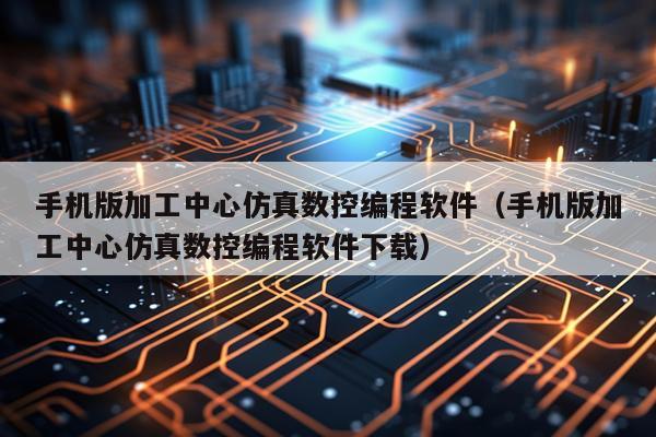 手机版加工中心仿真数控编程软件（手机版加工中心仿真数控编程软件下载）