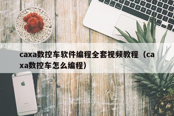 caxa数控车软件编程全套视频教程（caxa数控车怎么编程）