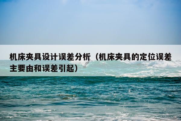 机床夹具设计误差分析（机床夹具的定位误差主要由和误差引起）
