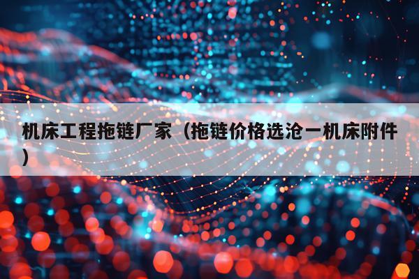机床工程拖链厂家（拖链价格选沧一机床附件）