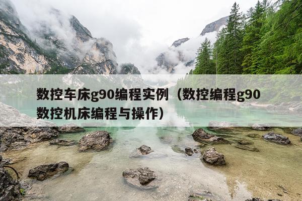 数控车床g90编程实例（数控编程g90 数控机床编程与操作）