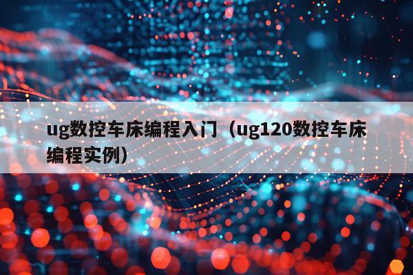 ug数控车床编程入门(ug120数控车床编程实例)