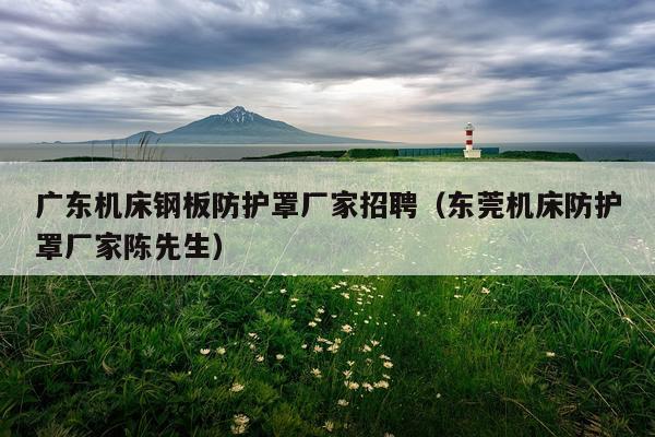 广东机床钢板防护罩厂家招聘(东莞机床防护罩厂家陈先生)