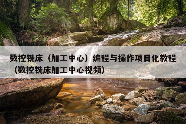 数控铣床(加工中心)编程与操作项目化教程(数控铣床加工中心视频)