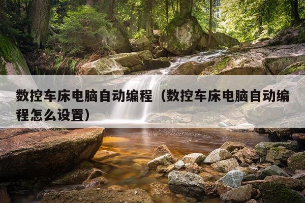 数控车床电脑自动编程(数控车床电脑自动编程怎么设置)