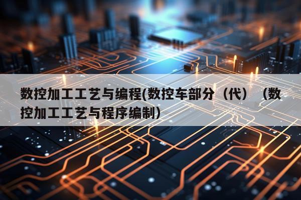 数控加工工艺与编程(数控车部分(代)(数控加工工艺与程序编制)