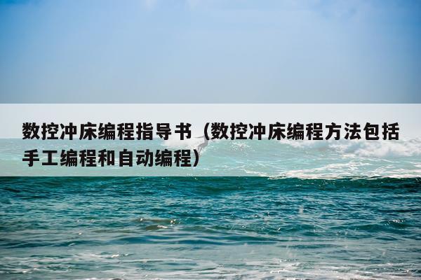 数控冲床编程指导书(数控冲床编程方法包括手工编程和自动编程)