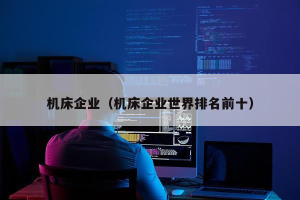 机床企业(机床企业世界排名前十)