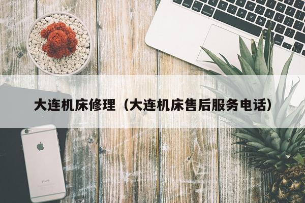 大连机床修理（大连机床售后服务电话）