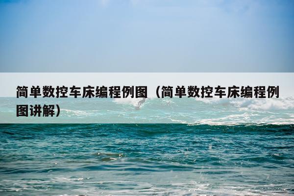 简单数控车床编程例图（简单数控车床编程例图讲解）