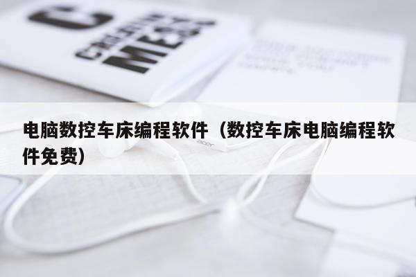 电脑数控车床编程软件（数控车床电脑编程软件免费）