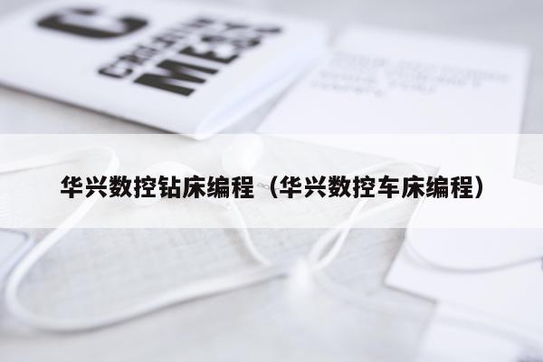 华兴数控钻床编程（华兴数控车床编程）