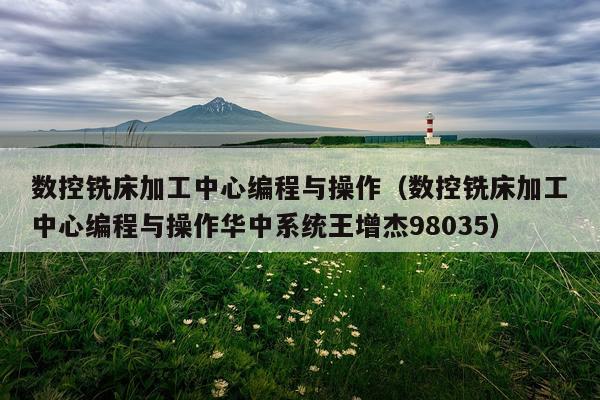 数控铣床加工中心编程与操作（数控铣床加工中心编程与操作华中系统王增杰98035）