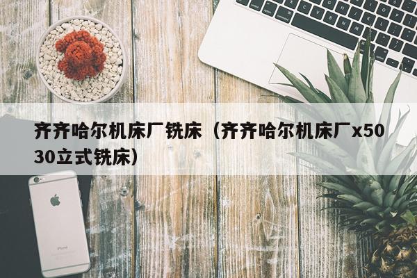 齐齐哈尔机床厂铣床（齐齐哈尔机床厂x5030立式铣床）