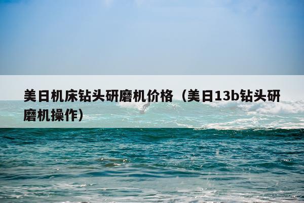 美日机床钻头研磨机价格(美日13b钻头研磨机操作)
