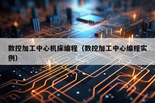 数控加工中心机床编程（数控加工中心编程实例）